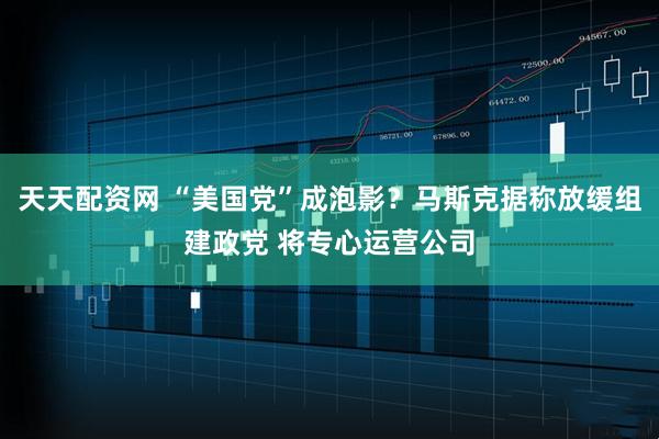 天天配资网 “美国党”成泡影？马斯克据称放缓组建政党 将专心运营公司