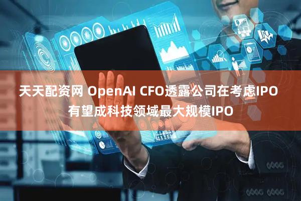 天天配资网 OpenAI CFO透露公司在考虑IPO 有望成科技领域最大规模IPO