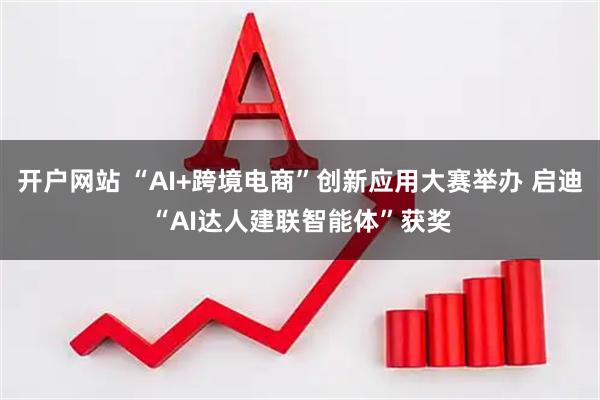 开户网站 “AI+跨境电商”创新应用大赛举办 启迪“AI达人建联智能体”获奖
