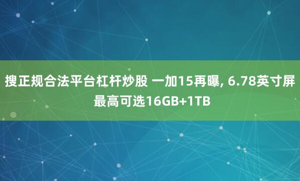 搜正规合法平台杠杆炒股 一加15再曝, 6.78英寸屏 最高可选16GB+1TB