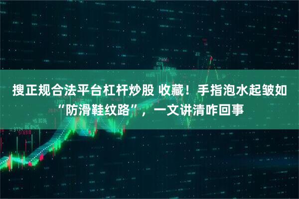 搜正规合法平台杠杆炒股 收藏！手指泡水起皱如“防滑鞋纹路”，一文讲清咋回事