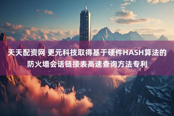 天天配资网 更元科技取得基于硬件HASH算法的防火墙会话链接表高速查询方法专利