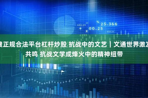 搜正规合法平台杠杆炒股 抗战中的文艺｜文通世界激发共鸣 抗战文学成烽火中的精神纽带