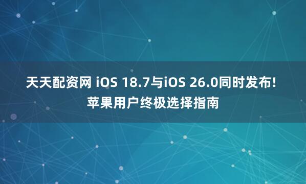 天天配资网 iOS 18.7与iOS 26.0同时发布! 苹果用户终极选择指南