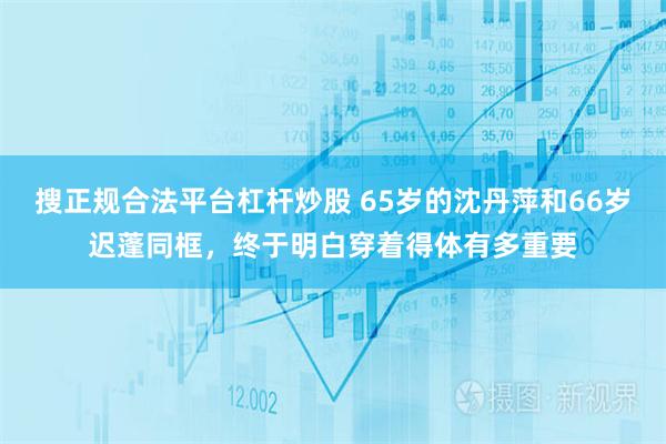 搜正规合法平台杠杆炒股 65岁的沈丹萍和66岁迟蓬同框，终于明白穿着得体有多重要