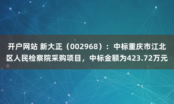 开户网站 新大正（002968）：中标重庆市江北区人民检察院采购项目，中标金额为423.72万元