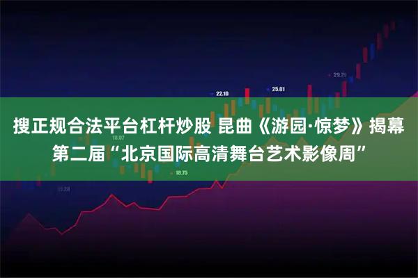 搜正规合法平台杠杆炒股 昆曲《游园·惊梦》揭幕第二届“北京国际高清舞台艺术影像周”