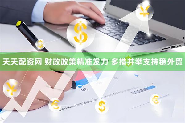 天天配资网 财政政策精准发力 多措并举支持稳外贸
