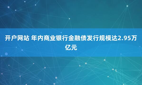 开户网站 年内商业银行金融债发行规模达2.95万亿元