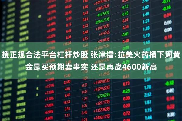 搜正规合法平台杠杆炒股 张津镭:拉美火药桶下周黄金是买预期卖事实 还是再战4600新高
