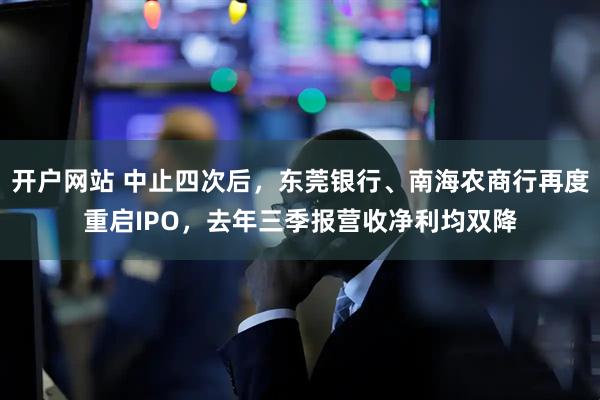 开户网站 中止四次后，东莞银行、南海农商行再度重启IPO，去年三季报营收净利均双降
