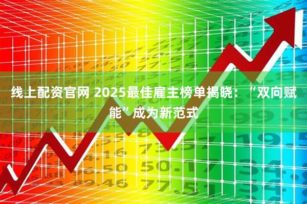 线上配资官网 2025最佳雇主榜单揭晓：“双向赋能”成为新范式