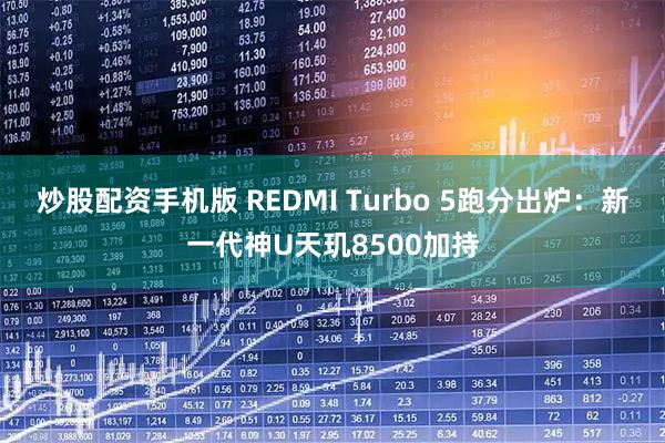 炒股配资手机版 REDMI Turbo 5跑分出炉：新一代神U天玑8500加持