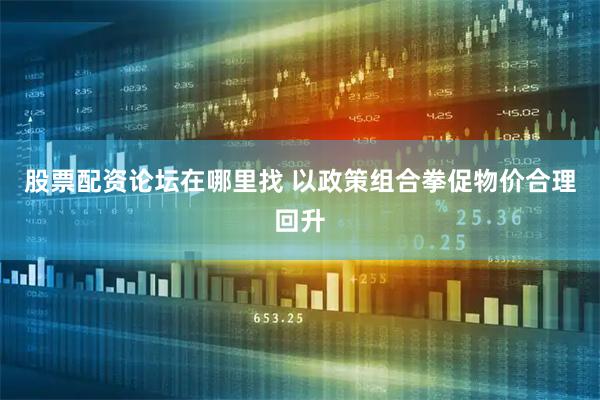 股票配资论坛在哪里找 以政策组合拳促物价合理回升