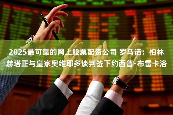 2025最可靠的网上股票配资公司 罗马诺：柏林赫塔正与皇家奥维耶多谈判签下约西普-布雷卡洛