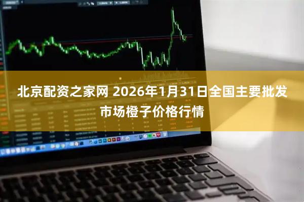 北京配资之家网 2026年1月31日全国主要批发市场橙子价格行情