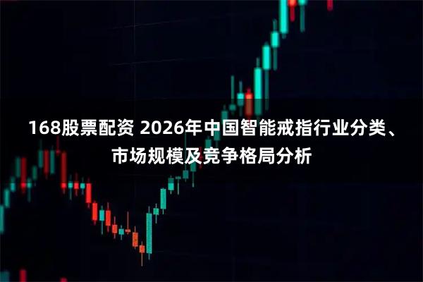 168股票配资 2026年中国智能戒指行业分类、市场规模及竞争格局分析