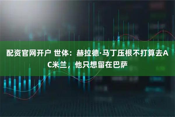 配资官网开户 世体：赫拉德·马丁压根不打算去AC米兰，他只想留在巴萨