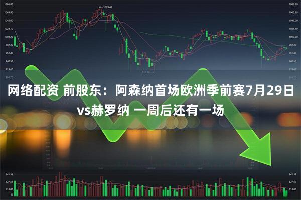 网络配资 前股东：阿森纳首场欧洲季前赛7月29日vs赫罗纳 一周后还有一场