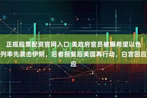 正规股票配资官网入口 美政府官员被曝希望以色列率先袭击伊朗，后者报复后美国再行动，白宫回应