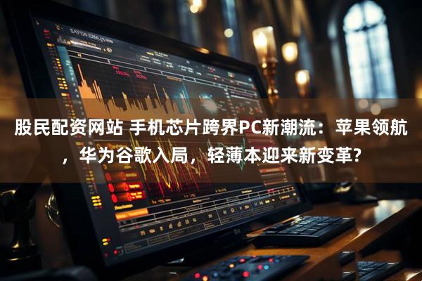 股民配资网站 手机芯片跨界PC新潮流：苹果领航，华为谷歌入局，轻薄本迎来新变革?