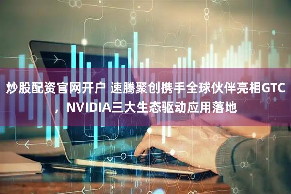炒股配资官网开户 速腾聚创携手全球伙伴亮相GTC，NVIDIA三大生态驱动应用落地
