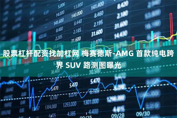 股票杠杆配资找加杠网 梅赛德斯-AMG 首款纯电跨界 SUV 路测图曝光