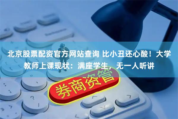 北京股票配资官方网站查询 比小丑还心酸!大学教师上课现状:满座学生,无一人听讲