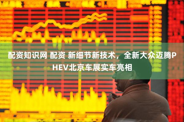 配资知识网 配资 新细节新技术，全新大众迈腾PHEV北京车展实车亮相