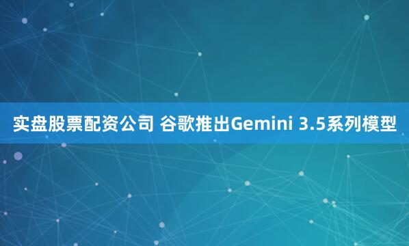 实盘股票配资公司 谷歌推出Gemini 3.5系列模型