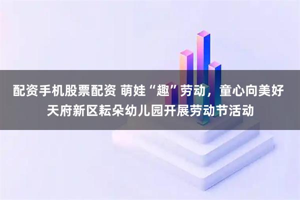 配资手机股票配资 萌娃“趣”劳动，童心向美好 天府新区耘朵幼儿园开展劳动节活动