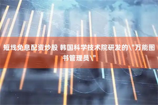短线免息配资炒股 韩国科学技术院研发的