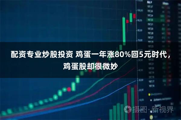 配资专业炒股投资 鸡蛋一年涨80%回5元时代，鸡蛋股却很微妙