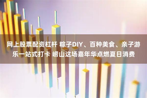 网上股票配资杠杆 粽子DIY、百种美食、亲子游乐一站式打卡 崂山这场嘉年华点燃夏日消费
