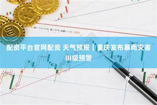 配资平台官网配资 天气预报｜重庆发布暴雨灾害Ⅲ级预警