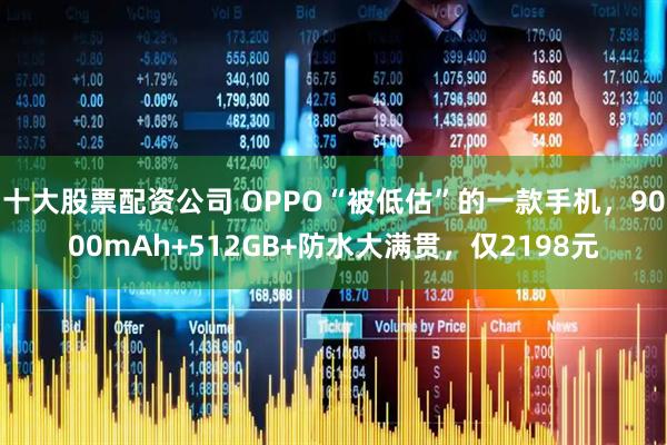 十大股票配资公司 OPPO“被低估”的一款手机，9000mAh+512GB+防水大满贯，仅2198元
