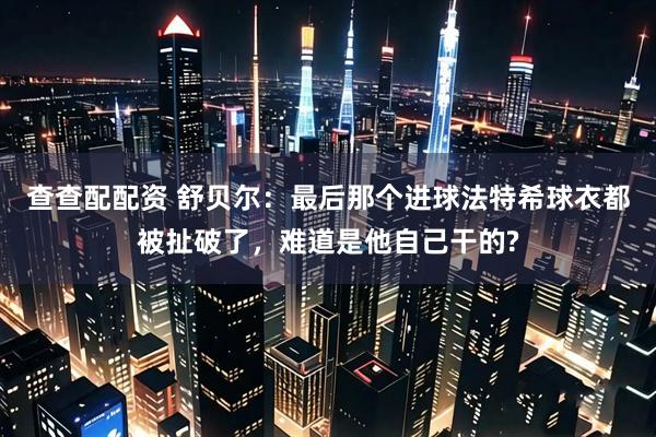 查查配配资 舒贝尔：最后那个进球法特希球衣都被扯破了，难道是他自己干的?