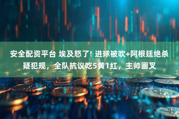 安全配资平台 埃及怒了! 进球被吹+阿根廷绝杀疑犯规，全队抗议吃5黄1红，主帅画叉