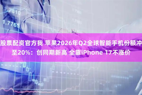 股票配资官方我 苹果2026年Q2全球智能手机份额冲至20%：创同期新高 全靠iPhone 17不涨价