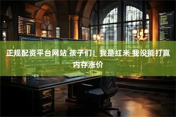 正规配资平台网站 孩子们！我是红米 我没能打赢内存涨价