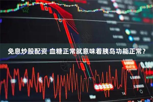 免息炒股配资 血糖正常就意味着胰岛功能正常？