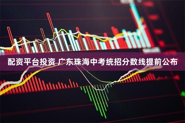 配资平台投资 广东珠海中考统招分数线提前公布