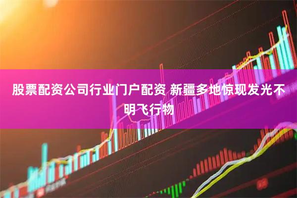 股票配资公司行业门户配资 新疆多地惊现发光不明飞行物