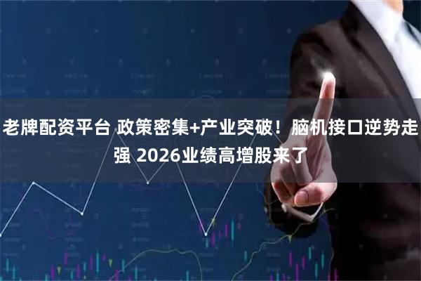 老牌配资平台 政策密集+产业突破！脑机接口逆势走强 2026业绩高增股来了
