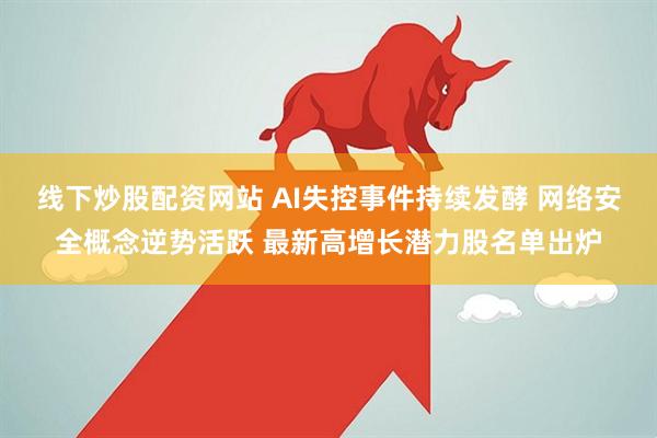 线下炒股配资网站 AI失控事件持续发酵 网络安全概念逆势活跃 最新高增长潜力股名单出炉