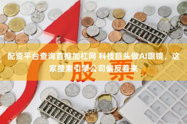 配资平台查询首推加杠网 科技巨头做AI眼镜，这家搜索引擎公司偏反着来