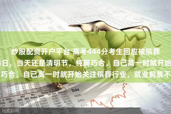 炒股配资开户平台 高考444分考生回应被殡葬专业录取：出生于4月4日，当天还是清明节，纯属巧合，自己高一时就开始关注殡葬行业，就业前景不错