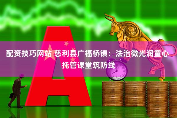 配资技巧网站 慈利县广福桥镇：法治微光润童心 托管课堂筑防线