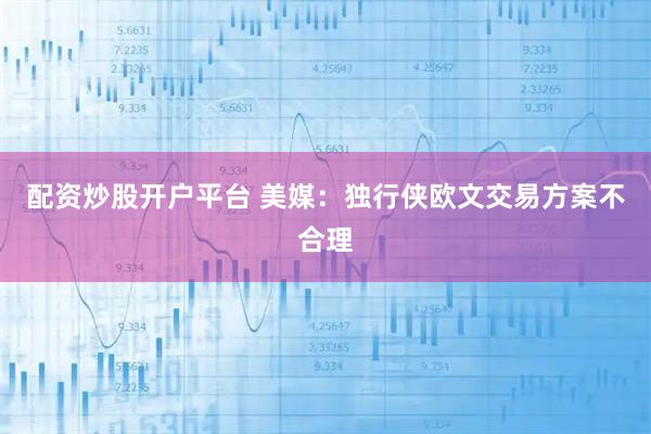 配资炒股开户平台 美媒：独行侠欧文交易方案不合理