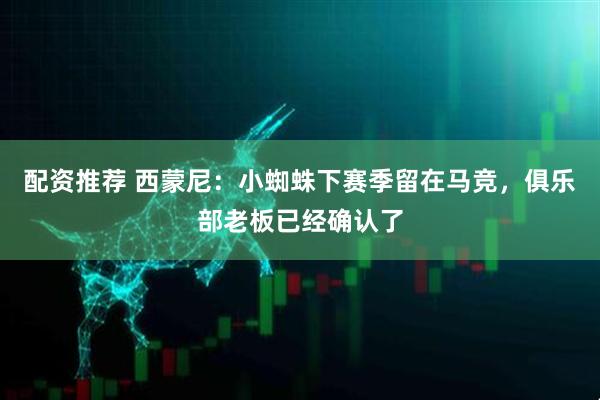 配资推荐 西蒙尼：小蜘蛛下赛季留在马竞，俱乐部老板已经确认了